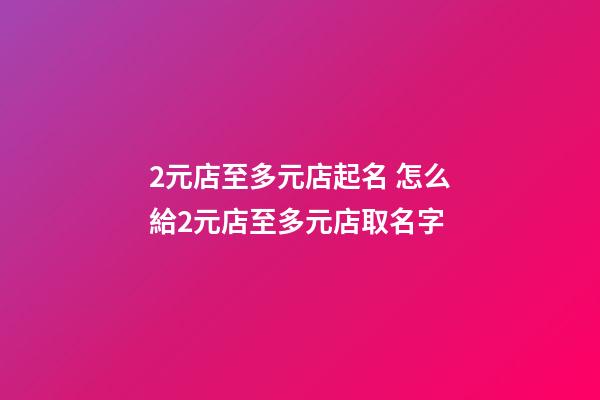 2元店至多元店起名 怎么給2元店至多元店取名字